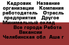 Кадровик › Название организации ­ Компания-работодатель › Отрасль предприятия ­ Другое › Минимальный оклад ­ 19 000 - Все города Работа » Вакансии   . Челябинская обл.,Аша г.